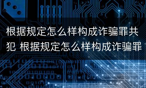 根据规定怎么样构成诈骗罪共犯 根据规定怎么样构成诈骗罪共犯