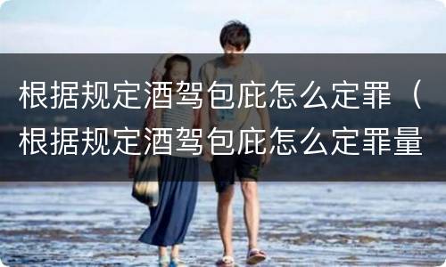 根据规定酒驾包庇怎么定罪（根据规定酒驾包庇怎么定罪量刑标准）