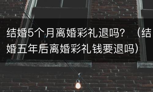结婚5个月离婚彩礼退吗？（结婚五年后离婚彩礼钱要退吗）