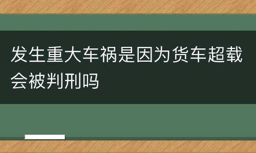 发生重大车祸是因为货车超载会被判刑吗