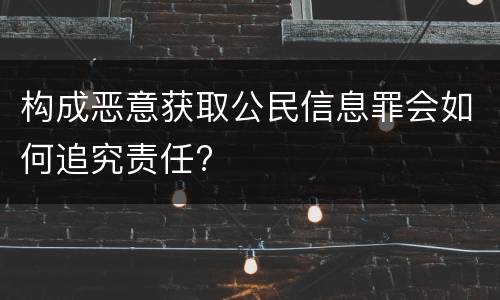 构成恶意获取公民信息罪会如何追究责任?