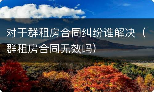 对于群租房合同纠纷谁解决（群租房合同无效吗）