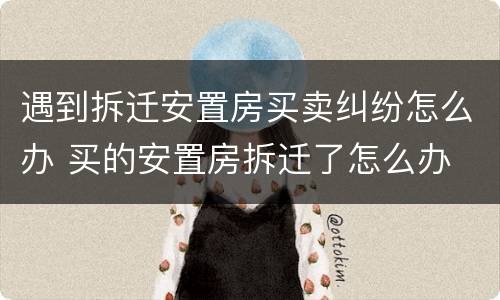 遇到拆迁安置房买卖纠纷怎么办 买的安置房拆迁了怎么办