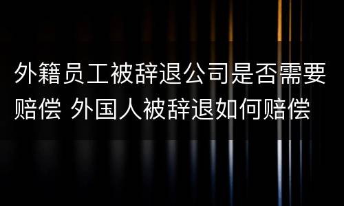 外籍员工被辞退公司是否需要赔偿 外国人被辞退如何赔偿