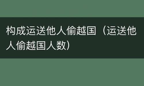 构成运送他人偷越国（运送他人偷越国人数）