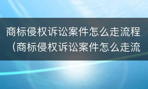 商标侵权诉讼案件怎么走流程（商标侵权诉讼案件怎么走流程呢）