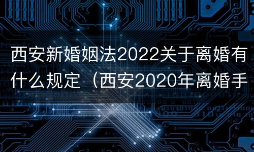西安新婚姻法2022关于离婚有什么规定（西安2020年离婚手续怎样办理）