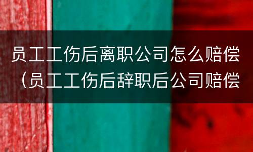 员工工伤后离职公司怎么赔偿（员工工伤后辞职后公司赔偿什么）