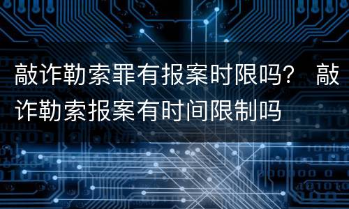 敲诈勒索罪有报案时限吗？ 敲诈勒索报案有时间限制吗