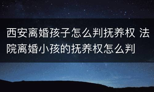 西安离婚孩子怎么判抚养权 法院离婚小孩的抚养权怎么判
