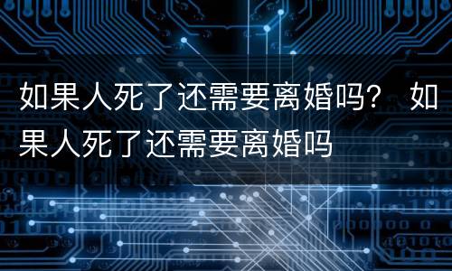 如果人死了还需要离婚吗？ 如果人死了还需要离婚吗