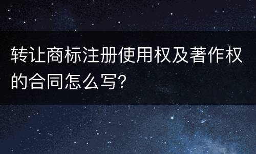 转让商标注册使用权及著作权的合同怎么写？