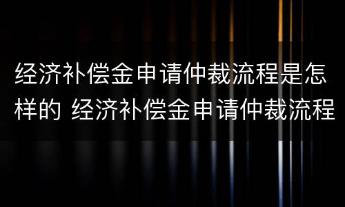 经济补偿金申请仲裁流程是怎样的 经济补偿金申请仲裁流程是怎样的呢