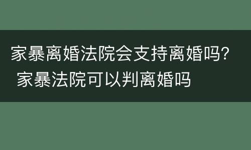 家暴离婚法院会支持离婚吗？ 家暴法院可以判离婚吗