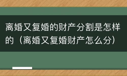 离婚又复婚的财产分割是怎样的（离婚又复婚财产怎么分）