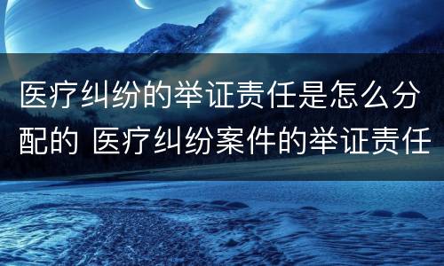 医疗纠纷的举证责任是怎么分配的 医疗纠纷案件的举证责任由谁承担