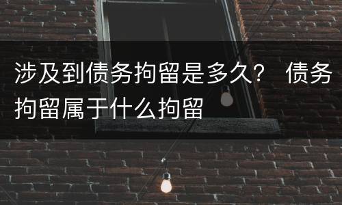 涉及到债务拘留是多久？ 债务拘留属于什么拘留