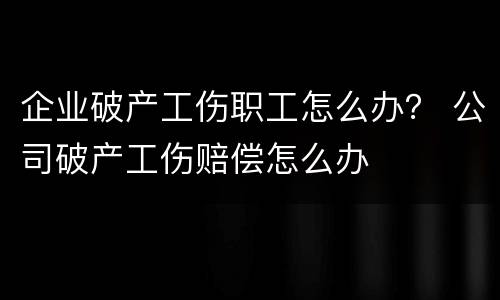 企业破产工伤职工怎么办？ 公司破产工伤赔偿怎么办