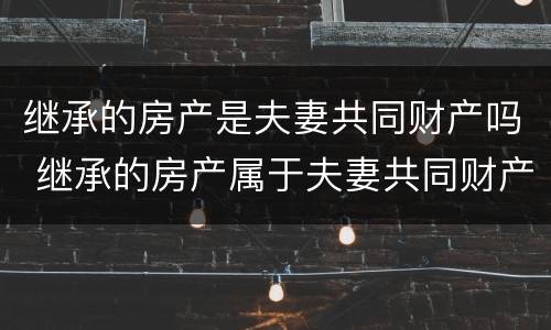继承的房产是夫妻共同财产吗 继承的房产属于夫妻共同财产