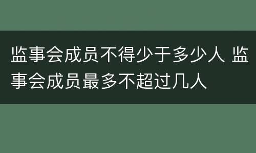 监事会成员不得少于多少人 监事会成员最多不超过几人
