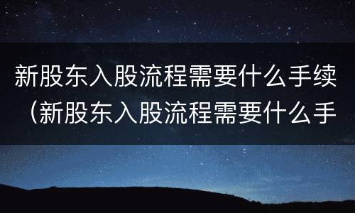 新股东入股流程需要什么手续（新股东入股流程需要什么手续和费用）
