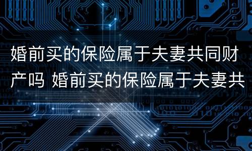 婚前买的保险属于夫妻共同财产吗 婚前买的保险属于夫妻共同财产吗知乎