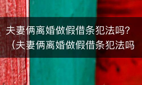 夫妻俩离婚做假借条犯法吗？（夫妻俩离婚做假借条犯法吗怎么办）