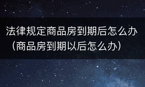 法律规定商品房到期后怎么办（商品房到期以后怎么办）