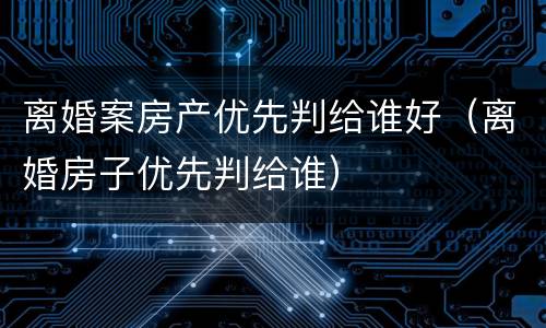 离婚案房产优先判给谁好（离婚房子优先判给谁）