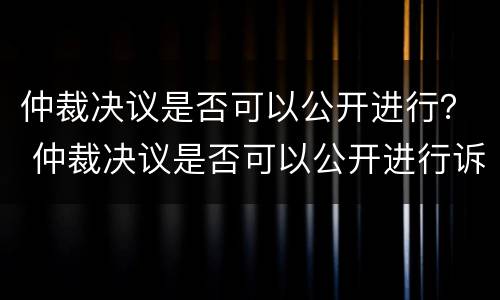 仲裁决议是否可以公开进行？ 仲裁决议是否可以公开进行诉讼