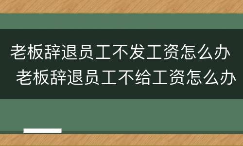 老板辞退员工不发工资怎么办 老板辞退员工不给工资怎么办