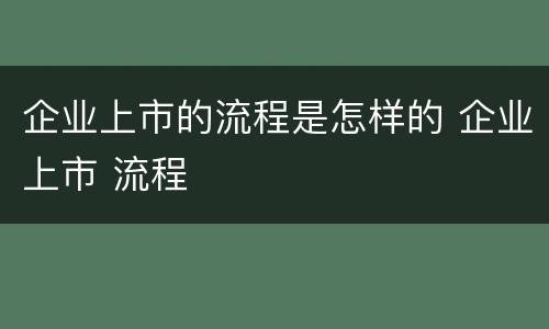 企业上市的流程是怎样的 企业上市 流程