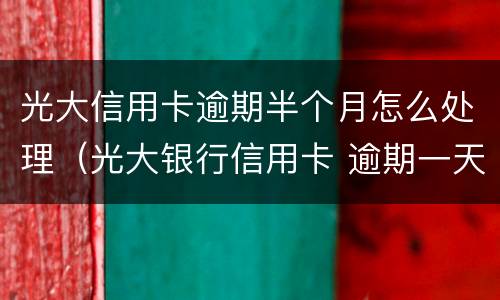 光大信用卡逾期半个月怎么处理（光大银行信用卡 逾期一天有没有影响?）
