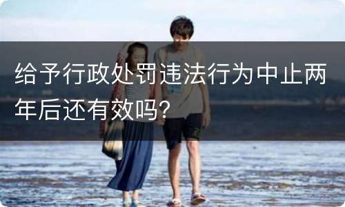 给予行政处罚违法行为中止两年后还有效吗？