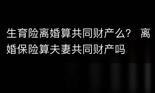生育险离婚算共同财产么？ 离婚保险算夫妻共同财产吗