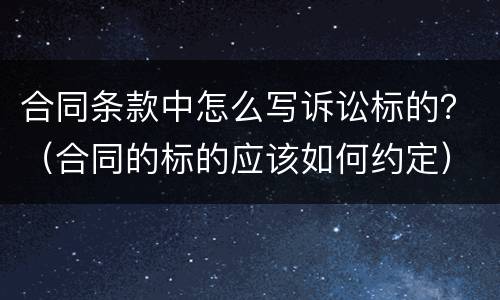 合同条款中怎么写诉讼标的？（合同的标的应该如何约定）