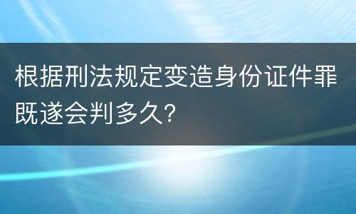 根据刑法规定变造身份证件罪既遂会判多久？