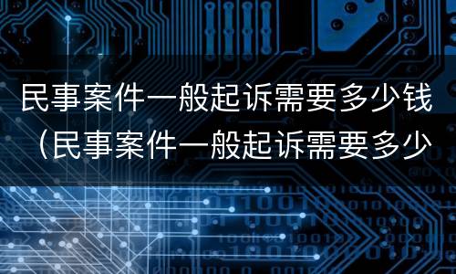 民事案件一般起诉需要多少钱（民事案件一般起诉需要多少钱呢）