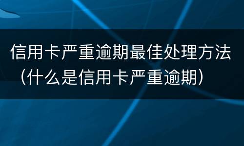 信用卡严重逾期最佳处理方法（什么是信用卡严重逾期）