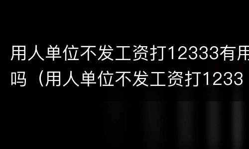 用人单位不发工资打12333有用吗（用人单位不发工资打12333有用吗）