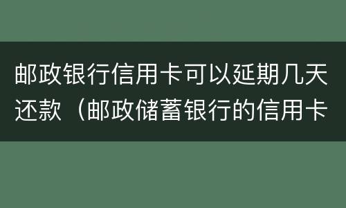 邮政银行信用卡可以延期几天还款（邮政储蓄银行的信用卡可以延期还款吗?）