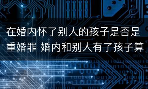 在婚内怀了别人的孩子是否是重婚罪 婚内和别人有了孩子算重婚罪吗