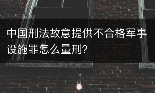 中国刑法故意提供不合格军事设施罪怎么量刑？