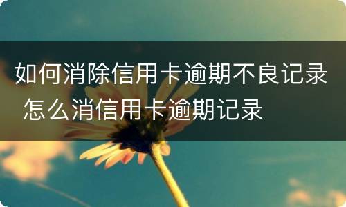 如何消除信用卡逾期不良记录 怎么消信用卡逾期记录