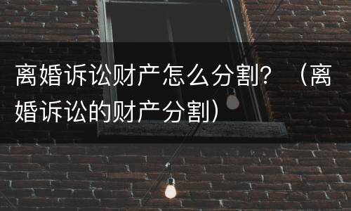 离婚诉讼财产怎么分割？（离婚诉讼的财产分割）