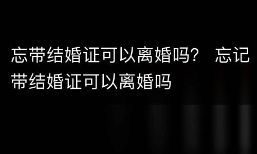 忘带结婚证可以离婚吗？ 忘记带结婚证可以离婚吗