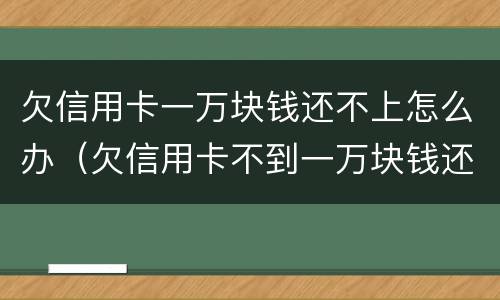 欠信用卡一万块钱还不上怎么办（欠信用卡不到一万块钱还不上怎么办）