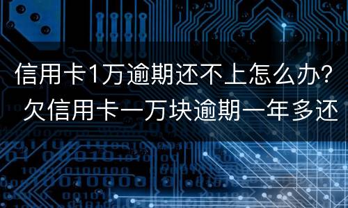 信用卡1万逾期还不上怎么办？ 欠信用卡一万块逾期一年多还不上怎么办