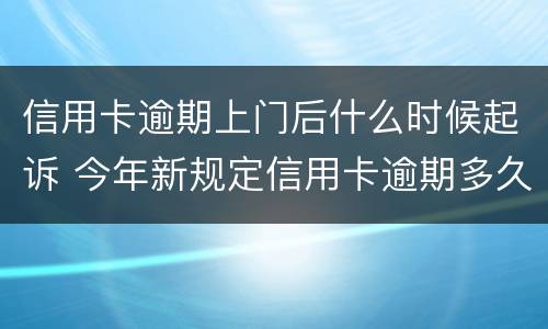 信用卡逾期上门后什么时候起诉 今年新规定信用卡逾期多久会起诉