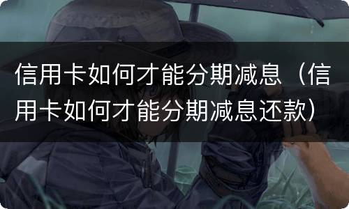 信用卡如何才能分期减息（信用卡如何才能分期减息还款）